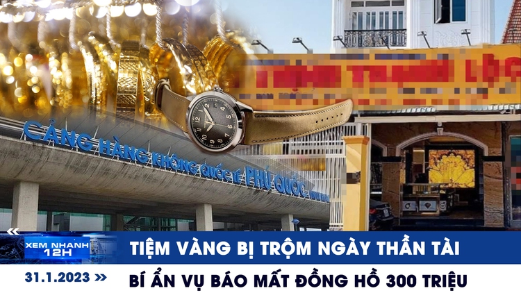 Xem nhanh 12h ngày 31.1: Tiệm vàng bị trộm ngày Thần tài | Bí ẩn vụ báo mất đồng hồ 300 triệu