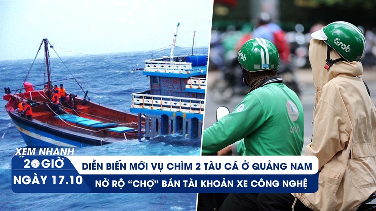 Xem nhanh 20h ngày 17.10: Chìm hai tàu cá ở Quảng Nam | Ma trận thật giả tài khoản xe công nghệ