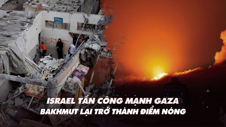 Điểm xung đột: Xe tăng Israel tiến vào Gaza; Ukraine có bước tiến, Nga tăng quân ở Bakhmut