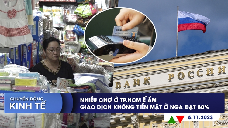 CHUYỂN ĐỘNG KINH TẾ ngày 6/11: Nhiều chợ ở TP.HCM ế ẩm | Giao dịch không tiền mặt ở Nga đạt 80%