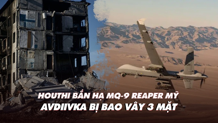 Điểm xung đột: Houthi bắn hạ MQ-9 Reaper Mỹ; Ukraine nói Avdiivka bị Nga vây ba mặt