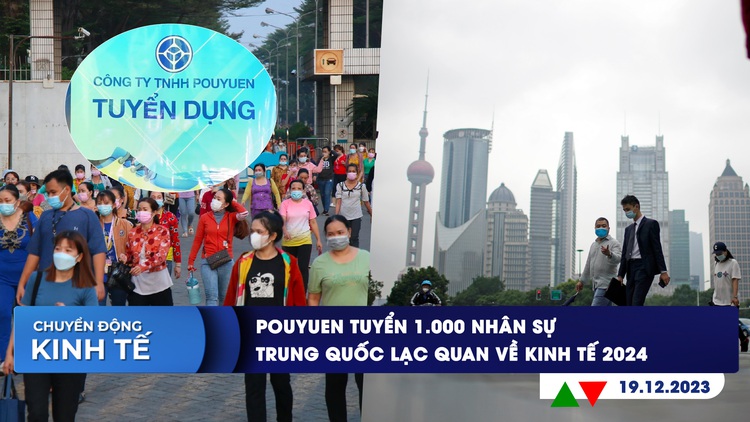 CHUYỂN ĐỘNG KINH TẾ ngày 19.12: PouYuen tuyển 1.000 nhân sự | Trung Quốc lạc quan về kinh tế 2024