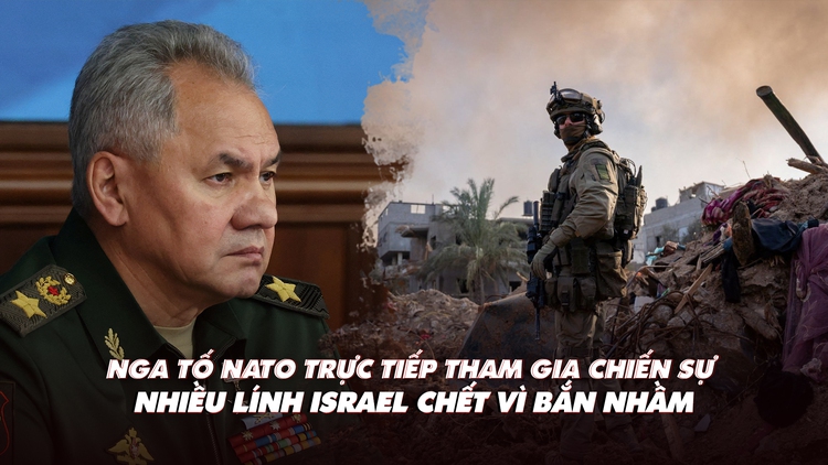 Điểm xung đột: Nga tố NATO tham gia chiến sự; Israel mất nhiều quân vì bắn nhầm