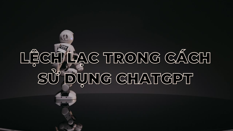 Lệch lạc trong cách sử dụng ChatGPT