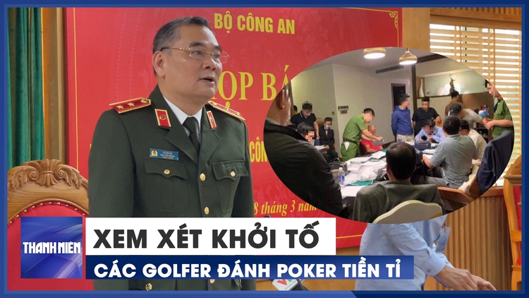 Trung tướng Tô Ân Xô: Đang xem xét khởi tố các golfer đánh poker tiền tỉ