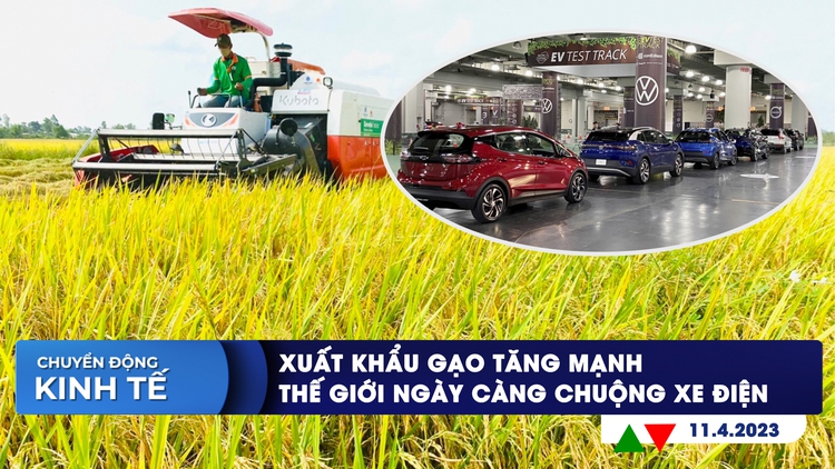 Chuyển động kinh tế ngày 11.4: Xuất khẩu gạo tăng mạnh; Thế giới ngày càng chuộng xe điện