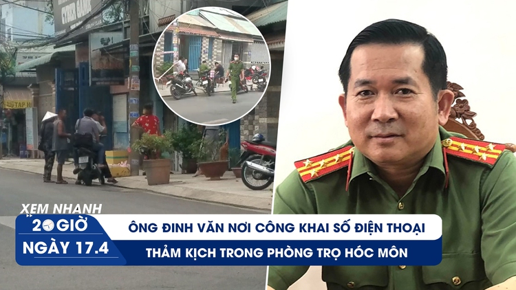 Xem nhanh 20h ngày 17.4: Thiếu tướng Đinh Văn Nơi công khai số điện thoại | Thảm kịch sau thời gian ly thân