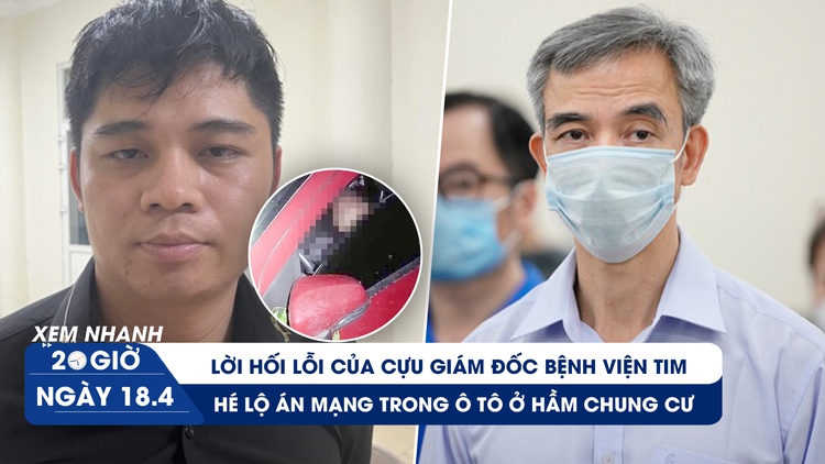 Xem nhanh 20h ngày 18.4: Ông Nguyễn Quang Tuấn hối lỗi | Hé lộ án mạng trong ô tô ở hầm chung cư