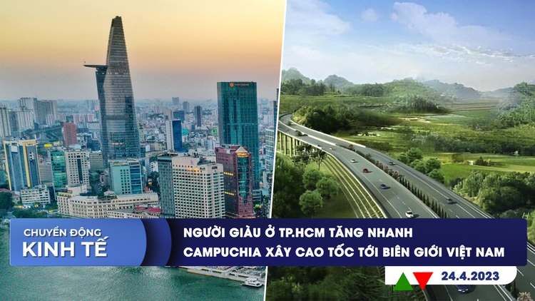 CHUYỂN ĐỘNG KINH TẾ ngày 24.4: Người giàu ở TP.HCM tăng nhanh | Campuchia xây cao tốc tới biên giới Việt Nam