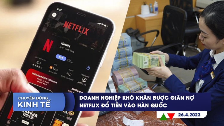 CHUYỂN ĐỘNG KINH TẾ ngày 26.4: Doanh nghiệp khó khăn được giãn nợ | Netflix đổ 2,5 tỉ USD vào Hàn Quốc