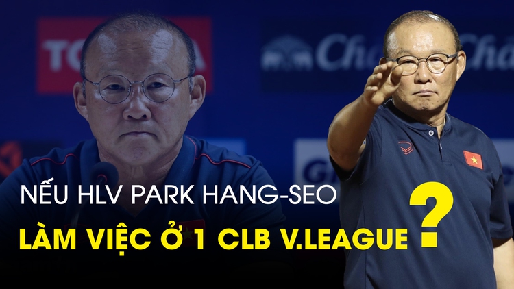 Nếu HLV Park Hang-seo làm việc ở 1 CLB V.League: Nền móng của cải tổ?