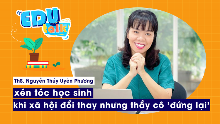 EDUTALK | Th.S Nguyễn Thuý Uyên Phương: cô giáo cắt tóc nữ sinh, khi xã hội đổi thay nhưng thầy cô 'đứng lại'