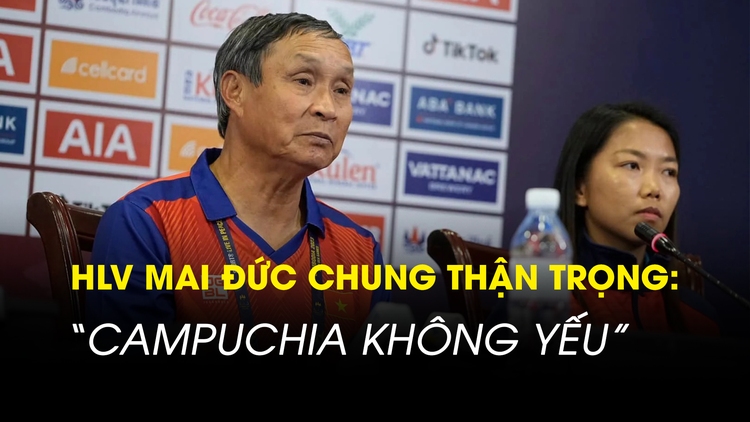 HLV Mai Đức Chung: ‘Đội tuyển nữ Campuchia đã vào bán kết thì không phải yếu’