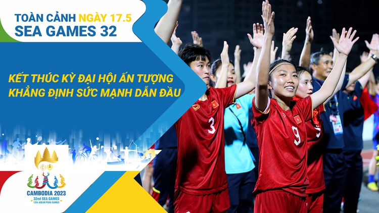 Toàn cảnh SEA Games 32 ngày 17.5: Nhìn lại hành trình cảm xúc, khẳng định vị thế thể thao Việt Nam
