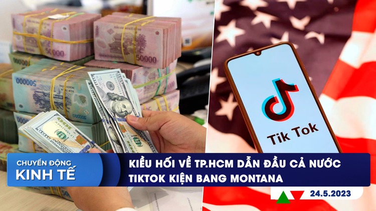 CHUYỂN ĐỘNG KINH TẾ ngày 24.5: Kiều hối về TP.HCM dẫn đầu cả nước | TikTok kiện bang Montana vì lệnh cấm