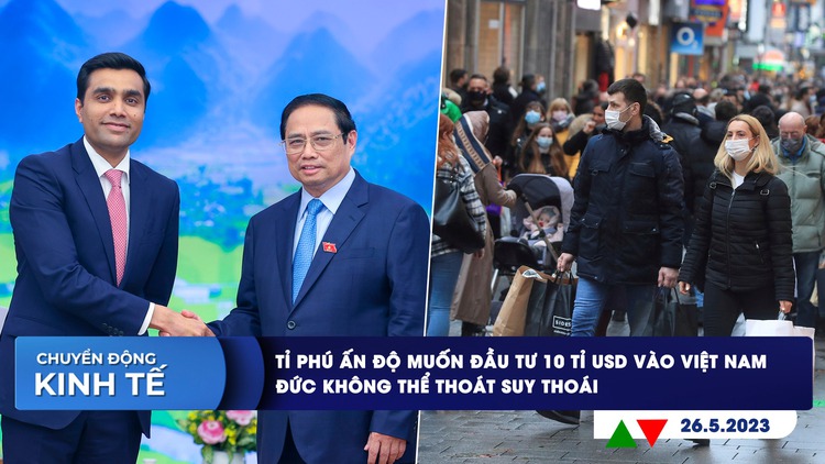 CHUYỂN ĐỘNG KINH TẾ ngày 26.5: Tỉ phú Ấn Độ muốn đầu tư 10 tỉ USD vào Việt Nam | Đức rơi vào suy thoái