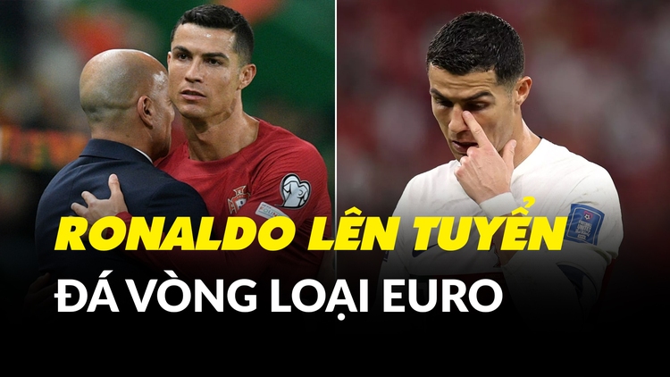Ronaldo đá vòng loại Euro 2024: Nhà vua trở lại hay cố đấm ăn xôi?