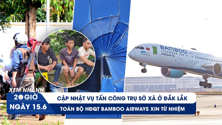 Xem nhanh 20h ngày 15.6: Cập nhật vụ tấn công trụ sở xã ở Đắk Lắk | HĐQT Bamboo Airways từ nhiệm