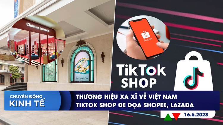 CHUYỂN ĐỘNG KINH TẾ ngày 16.6: Thương hiệu xa xỉ đổ về Việt Nam | TikTok Shop đe dọa Shopee, Lazada