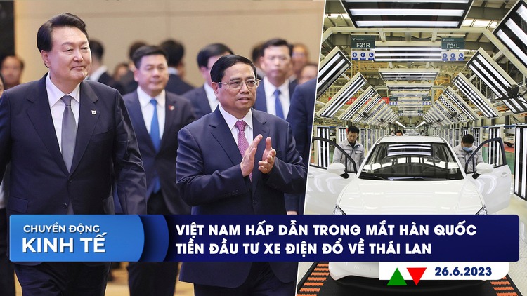 CHUYỂN ĐỘNG KINH TẾ ngày 26.6: Việt Nam hấp dẫn trong mắt Hàn Quốc | Trung Quốc đổ tiền đầu tư xe điện tại Thái Lan