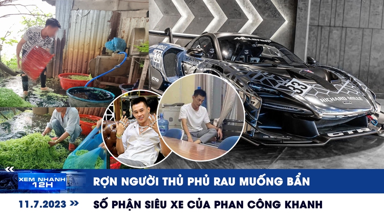 Xem nhanh 12h: Rợn người 'thủ phủ' rau muống bẩn | Số phận siêu xe của Phan Công Khanh