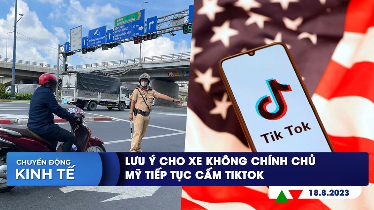 CHUYỂN ĐỘNG KINH TẾ ngày 18.8: Lưu ý cho xe không chính chủ | Mỹ tiếp tục cấm TikTok