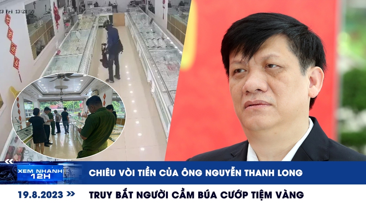 Xem nhanh 12h: Chiêu vòi tiền của ông Nguyễn Thanh Long | Truy bắt người cầm búa cướp tiệm vàng