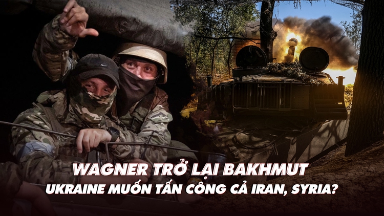 Xem nhanh: Ngày 581 chiến dịch, lính Wagner trở lại Bakhmut; Ukraine muốn tấn công cả Iran, Syria?