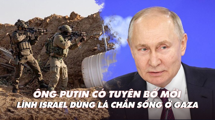 Điểm xung đột: Ông Putin có tuyên bố mới; lính Israel dùng người Palestine làm lá chắn sống ở Gaza