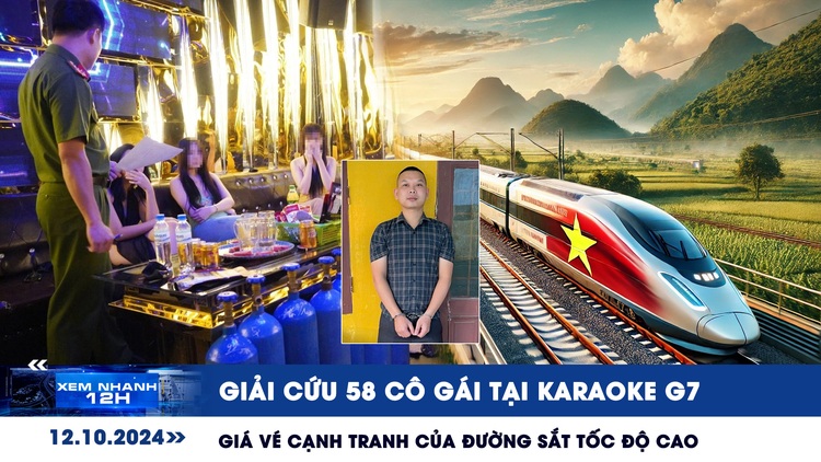 Xem nhanh 12h: Giải cứu 58 cô gái tại karaoke G7 | Giá vé cạnh tranh của đường sắt tốc độ cao