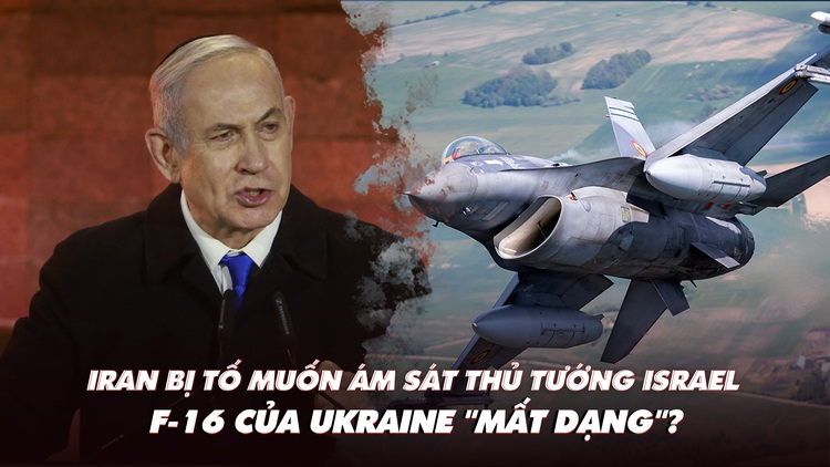 Điểm xung đột: Iran bị tố muốn ám sát thủ tướng Israel; F-16 của Ukraine 'mất dạng'?