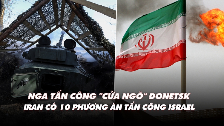 Điểm xung đột: Nga tấn công 'cửa ngõ' Donetsk; Iran có 10 phương án tấn công Israel