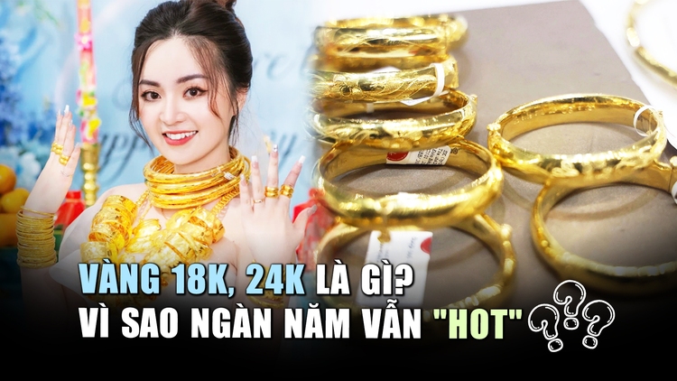 Vàng 18K, 24K là gì: Vì sao hàng ngàn năm vàng vẫn 'hot'?