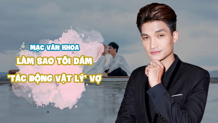 Mạc Văn Khoa: Một cọng tóc còn không dám đụng, làm sao tôi 'bạo hành' vợ được?
