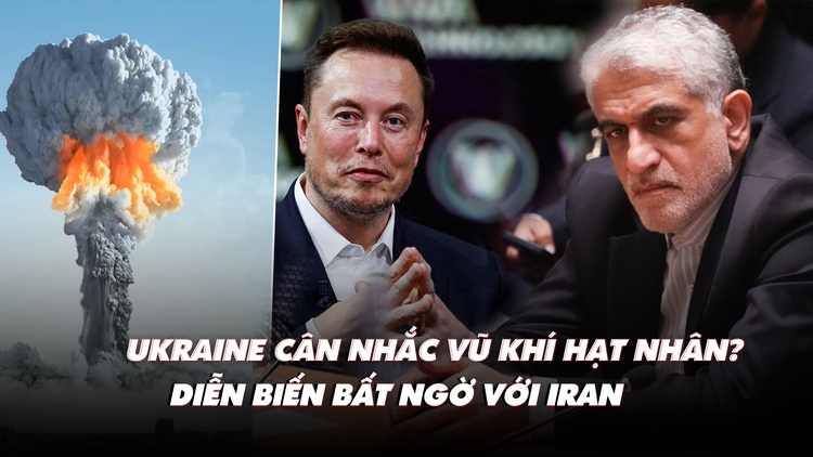 Điểm xung đột: Ukraine cân nhắc vũ khí hạt nhân? Diễn biến lạ giữa tỉ phú Musk và Iran