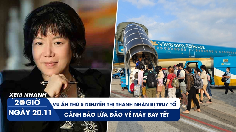 Xem nhanh 20h ngày 20.11: Vụ án thứ 5 Nguyễn Thị Thanh Nhàn bị truy tố | Cảnh báo lừa đảo vé máy bay tết