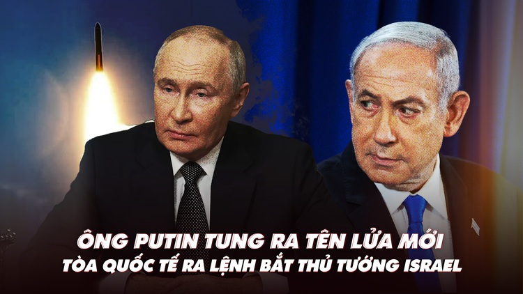 Điểm xung đột: Ông Putin tung ra tên lửa mới; tòa quốc tế ra lệnh bắt thủ tướng Israel