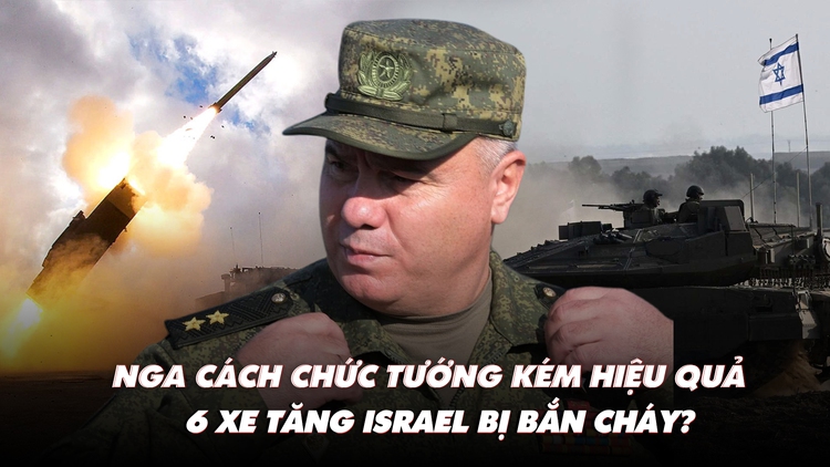 Điểm xung đột: Nga cách chức tướng kém hiệu quả; 6 xe tăng Israel bị bắn cháy?