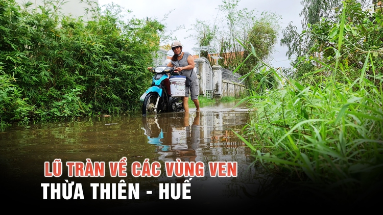 Thừa Thiên - Huế tiếp tục hứng mưa lớn, lũ đã tràn về các vùng ven