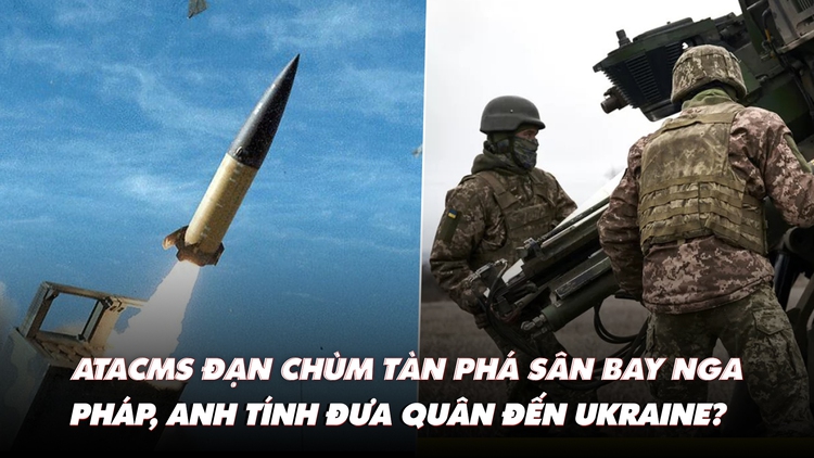 Điểm xung đột: ATACMS mang đạn chùm đánh sân bay Nga; Pháp, Anh tính đưa quân đến Ukraine?