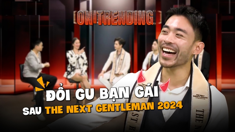 Chip Nguyễn tiết lộ đổi gu bạn gái sau The Next Gentleman 2024 | ON TRENDING 