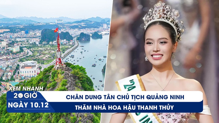 Xem nhanh 20h ngày 10.12: Chân dung tân Chủ tịch Quảng Ninh | Thăm nhà hoa hậu Thanh Thủy