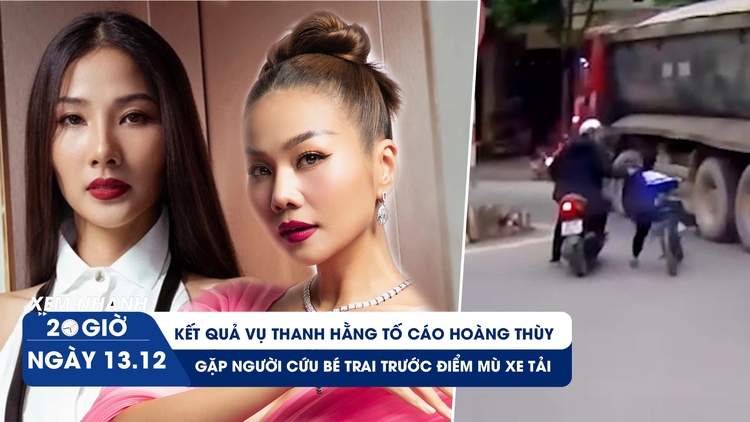 Xem nhanh 20h ngày 13.12: Kết quả vụ Thanh Hằng tố cáo Hoàng Thùy | Gặp người cứu bé trai trước điểm mù xe tải