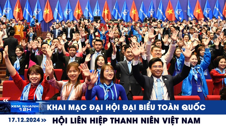 Xem nhanh 12h: Khai mạc Đại hội đại biểu toàn quốc Hội Liên hiệp Thanh niên Việt Nam