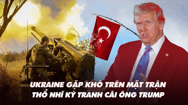 Điểm xung đột: Ukraine gặp khó trên mặt trận; Thổ Nhĩ Kỳ phản bác ông Trump