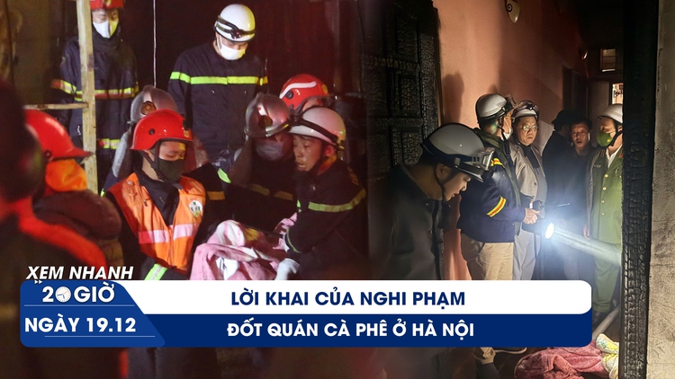 Xem nhanh 20h ngày 19.12: Lời khai lạnh lùng của nghi phạm đốt quán cà phê ở Hà Nội