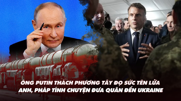 Điểm xung đột: Ông Putin thách phương Tây đọ sức tên lửa; Anh, Pháp có thể đưa quân đến Ukraine?