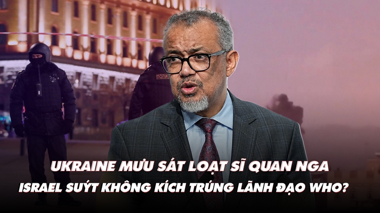 Điểm xung đột: Ukraine mưu sát loạt sĩ quan Nga; Israel suýt không kích trúng lãnh đạo WHO?