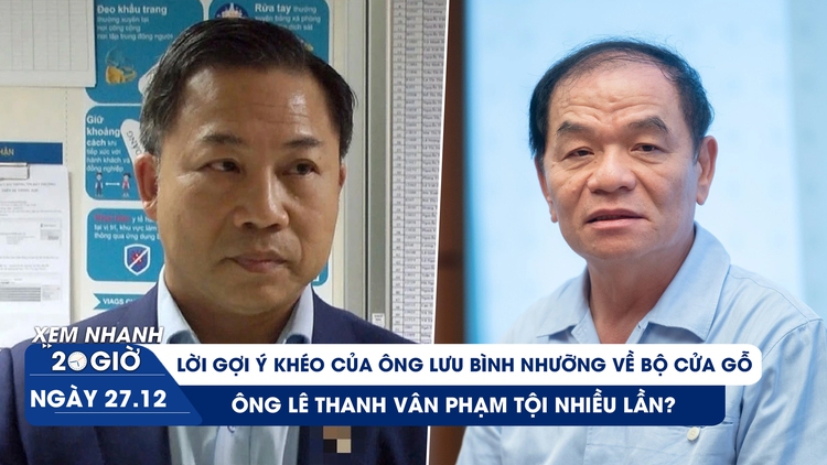 Xem nhanh 20h ngày 27.12: Lời gợi ý khéo của ông Lưu Bình Nhưỡng về bộ cửa gỗ; ông Lê Thanh Vân phạm tội nhiều lần?