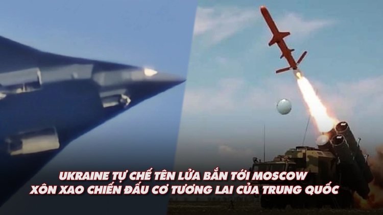 Điểm xung đột: Ukraine tự chế tên lửa bắn tới Moscow; ấn tượng mẫu chiến đấu cơ mới của Trung Quốc